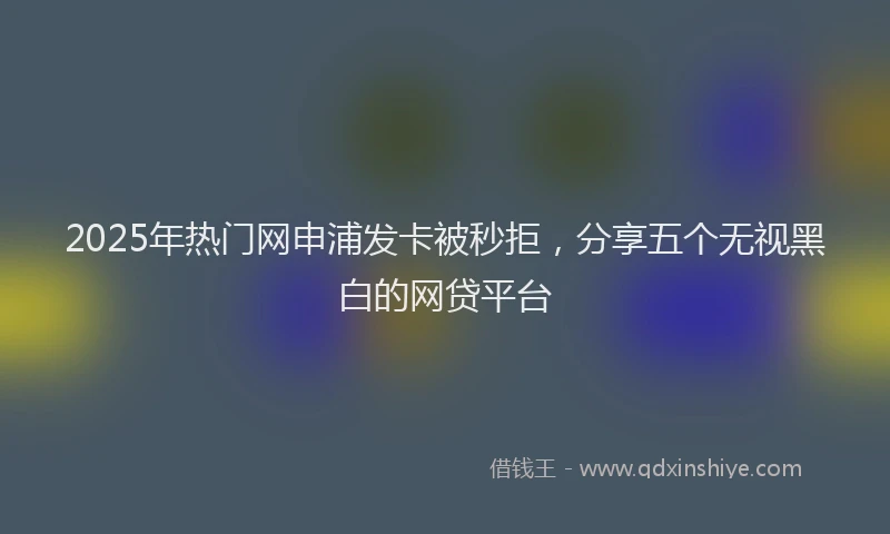 2025年热门网申浦发卡被秒拒，分享五个无视黑白的网贷平台