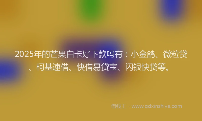 2025年的芒果白卡好下款吗有：小金鸽、微粒贷、柯基速借、快借易贷宝、闪银快贷等。