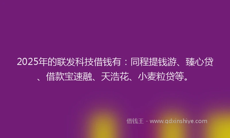 2025年的联发科技借钱有：同程提钱游、臻心贷、借款宝速融、天浩花、小麦粒贷等。