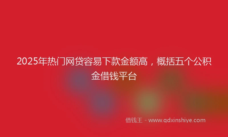 2025年热门网贷容易下款金额高，概括五个公积金借钱平台