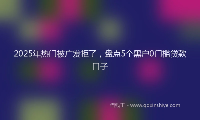 2025年热门被广发拒了，盘点5个黑户0门槛贷款口子
