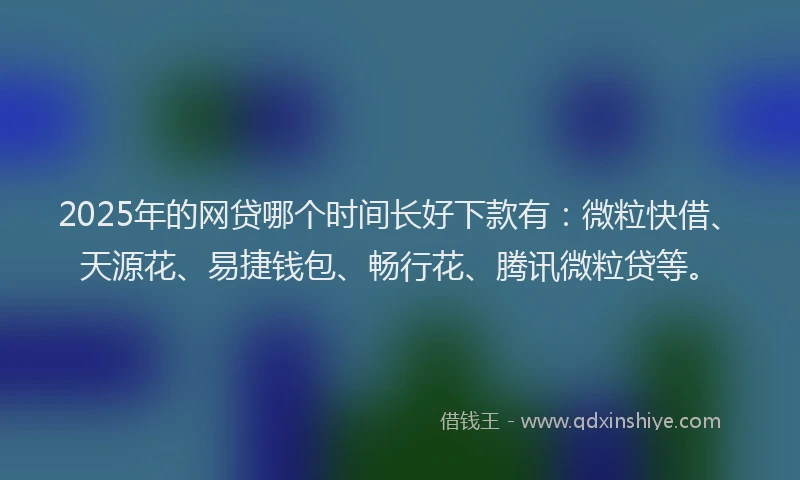 2025年的网贷哪个时间长好下款有：微粒快借、天源花、易捷钱包、畅行花、腾讯微粒贷等。