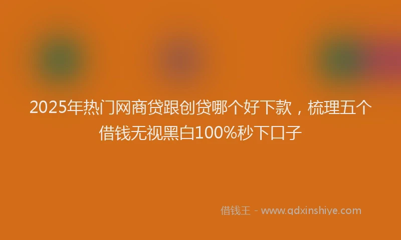 2025年热门网商贷跟创贷哪个好下款，梳理五个借钱无视黑白100%秒下口子