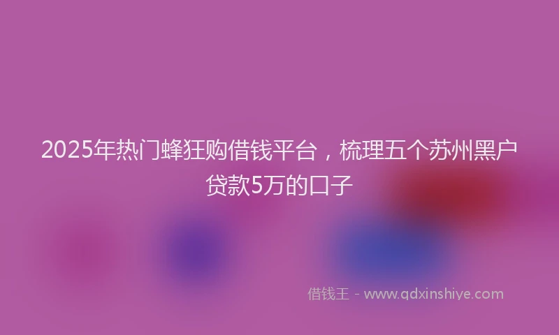 2025年热门蜂狂购借钱平台，梳理五个苏州黑户贷款5万的口子