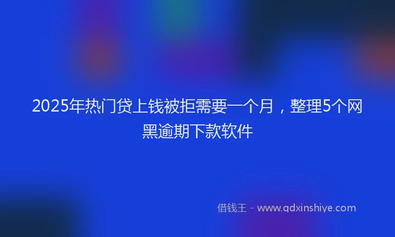 2025年热门贷上钱被拒需要一个月，整理5个网黑逾期下款软件