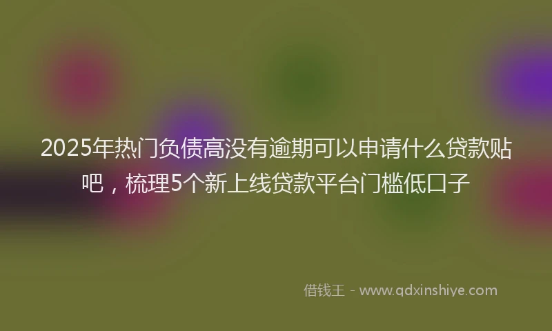 2025年热门负债高没有逾期可以申请什么贷款贴吧，梳理5个新上线贷款平台门槛低口子
