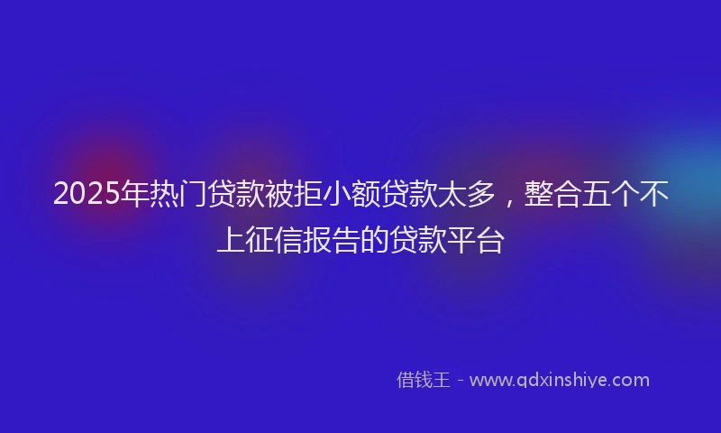 2025年热门贷款被拒小额贷款太多，整合五个不上征信报告的贷款平台