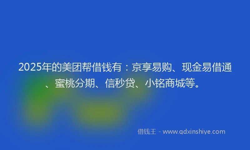 2025年的美团帮借钱有：京享易购、现金易借通、蜜桃分期、信秒贷、小铭商城等。