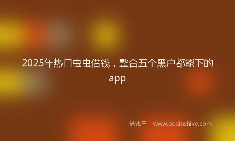 2025年热门虫虫借钱，整合五个黑户都能下的app