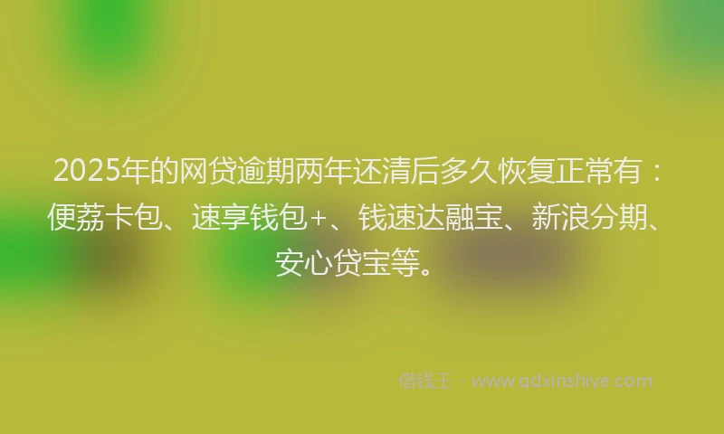 2025年的网贷逾期两年还清后多久恢复正常有：便荔卡包、速享钱包+、钱速达融宝、新浪分期、安心贷宝等。