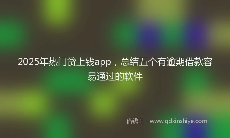 2025年热门贷上钱app，总结五个有逾期借款容易通过的软件