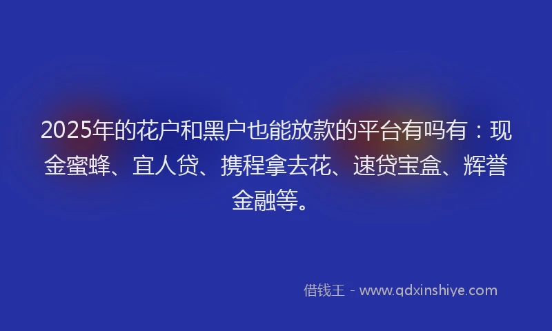 2025年的花户和黑户也能放款的平台有吗有：现金蜜蜂、宜人贷、携程拿去花、速贷宝盒、辉誉金融等。
