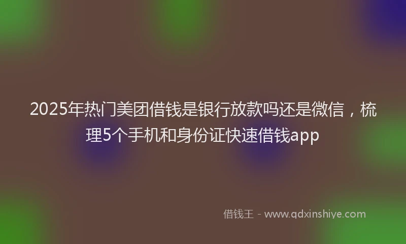 2025年热门美团借钱是银行放款吗还是微信，梳理5个手机和身份证快速借钱app