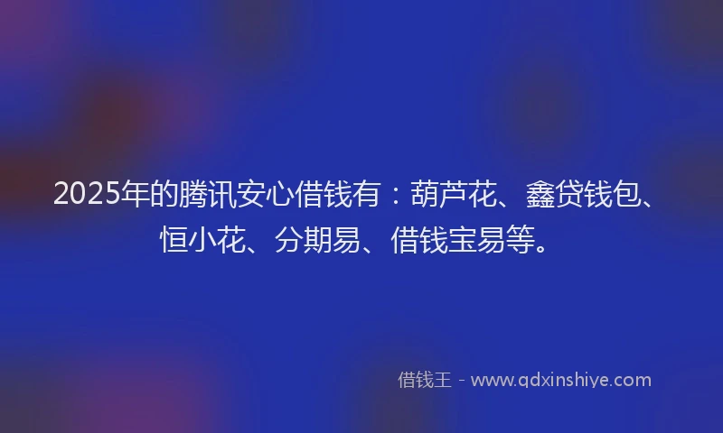 2025年的腾讯安心借钱有：葫芦花、鑫贷钱包、恒小花、分期易、借钱宝易等。