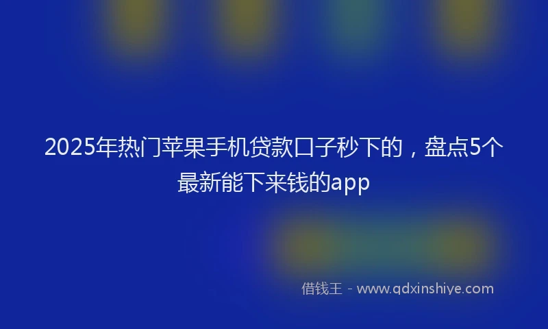 2025年热门苹果手机贷款口子秒下的，盘点5个最新能下来钱的app