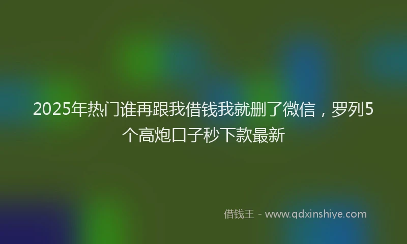 2025年热门谁再跟我借钱我就删了微信，罗列5个高炮口子秒下款最新