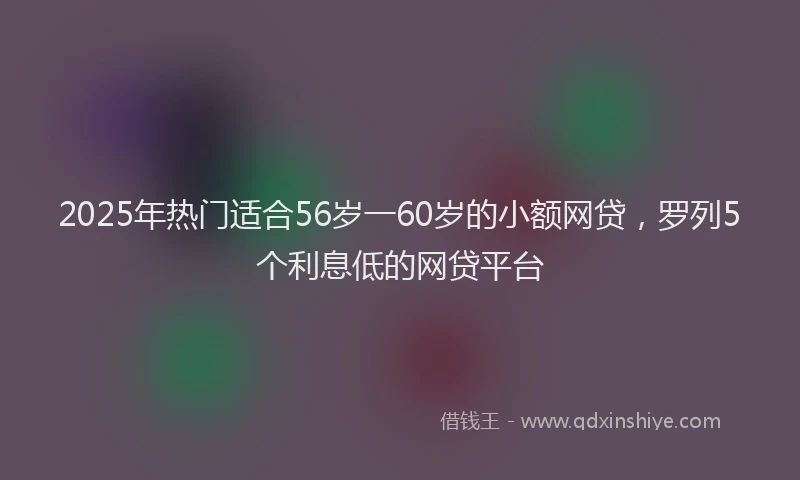 2025年热门适合56岁一60岁的小额网贷，罗列5个利息低的网贷平台