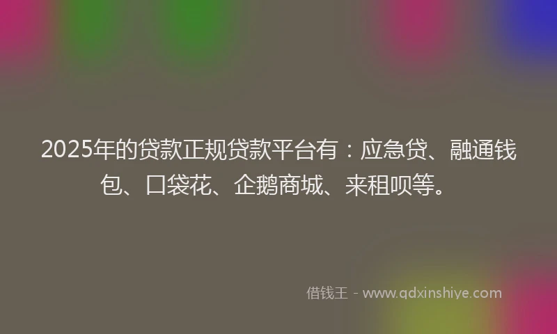 2025年的贷款正规贷款平台有：应急贷、融通钱包、口袋花、企鹅商城、来租呗等。