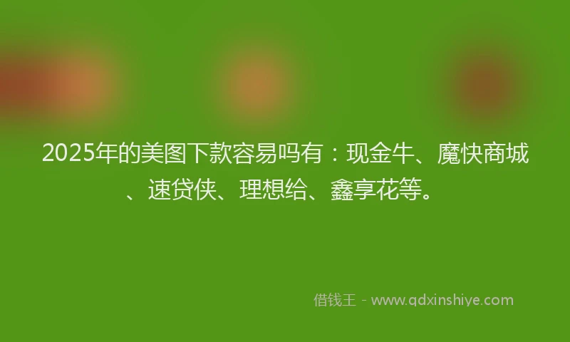 2025年的美图下款容易吗有：现金牛、魔快商城、速贷侠、理想给、鑫享花等。