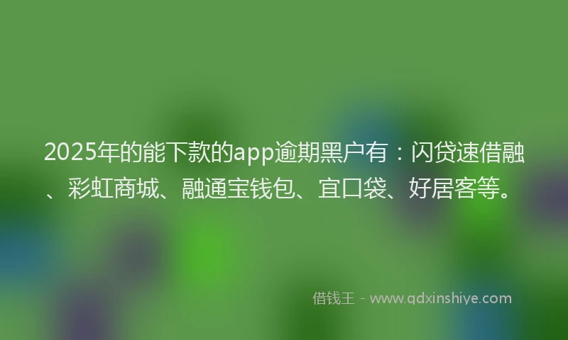 2025年的能下款的app逾期黑户有：闪贷速借融、彩虹商城、融通宝钱包、宜口袋、好居客等。