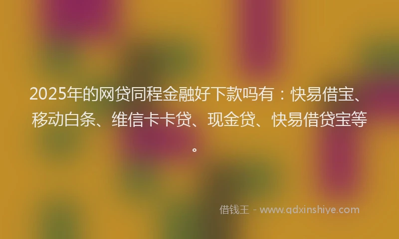 2025年的网贷同程金融好下款吗有：快易借宝、移动白条、维信卡卡贷、现金贷、快易借贷宝等。