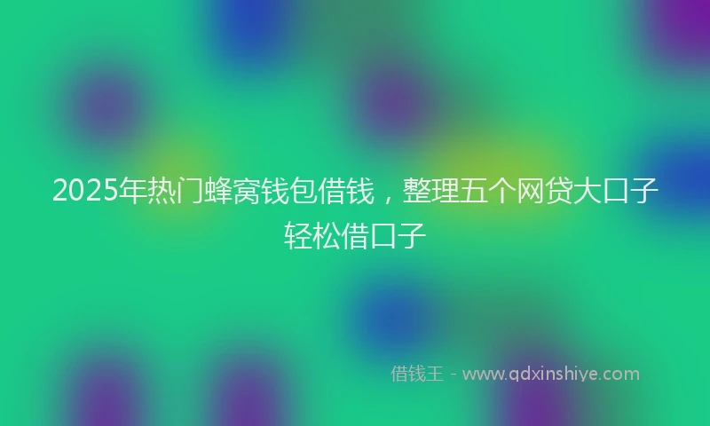 2025年热门蜂窝钱包借钱，整理五个网贷大口子轻松借口子