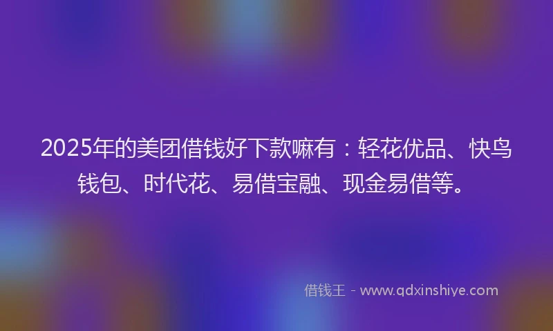 2025年的美团借钱好下款嘛有：轻花优品、快鸟钱包、时代花、易借宝融、现金易借等。