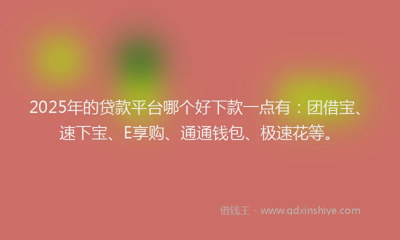 2025年的贷款平台哪个好下款一点有：团借宝、速下宝、E享购、通通钱包、极速花等。