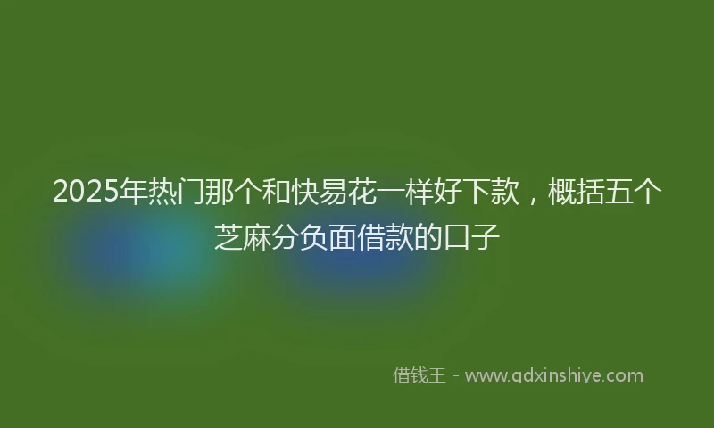 2025年热门那个和快易花一样好下款,概括五个芝麻分负面借款的口子