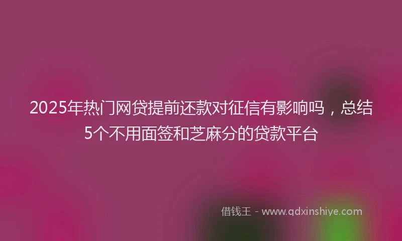 2025年热门网贷提前还款对征信有影响吗，总结5个不用面签和芝麻分的贷款平台