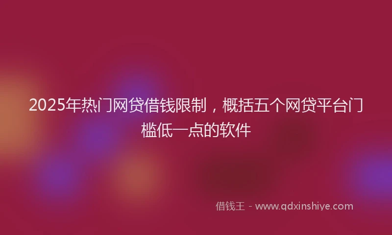 2025年热门网贷借钱限制，概括五个网贷平台门槛低一点的软件