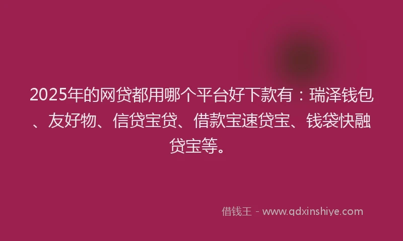 2025年的网贷都用哪个平台好下款有：瑞泽钱包、友好物、信贷宝贷、借款宝速贷宝、钱袋快融贷宝等。