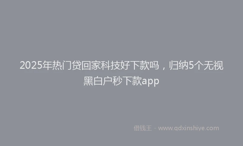 2025年热门贷回家科技好下款吗，归纳5个无视黑白户秒下款app