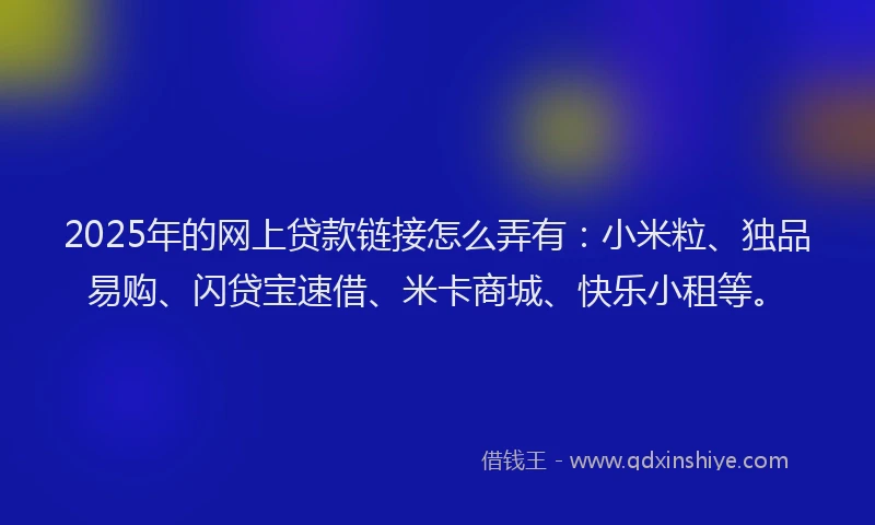 2025年的网上贷款链接怎么弄有：小米粒、独品易购、闪贷宝速借、米卡商城、快乐小租等。