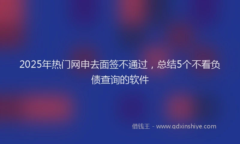 2025年热门网申去面签不通过，总结5个不看负债查询的软件