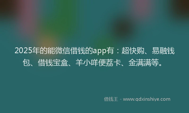 2025年的能微信借钱的app有：超快购、易融钱包、借钱宝盒、羊小咩便荔卡、金满满等。