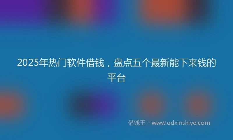 2025年热门软件借钱，盘点五个最新能下来钱的平台