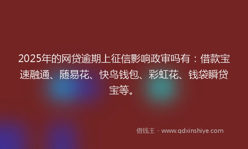 2025年的网贷逾期上征信影响政审吗有：借款宝速融通、随易花、快鸟钱包、彩虹花、钱袋瞬贷宝等。