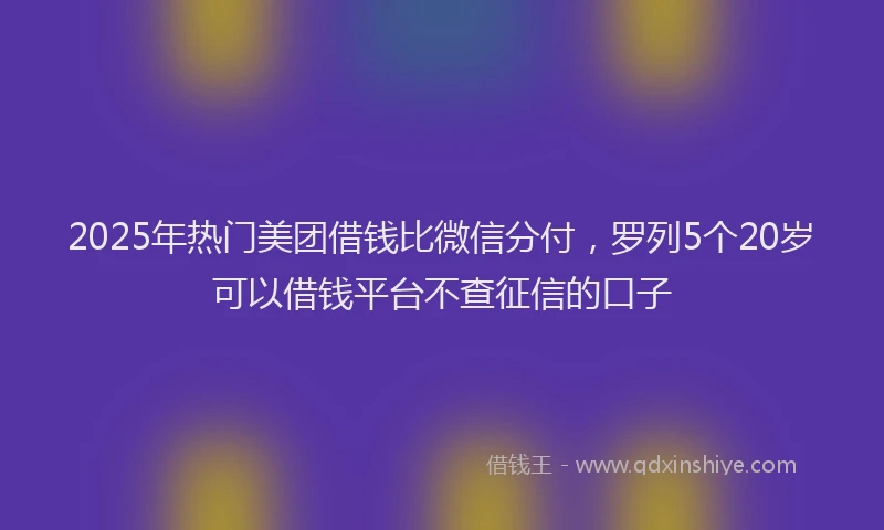 2025年热门美团借钱比微信分付，罗列5个20岁可以借钱平台不查征信的口子