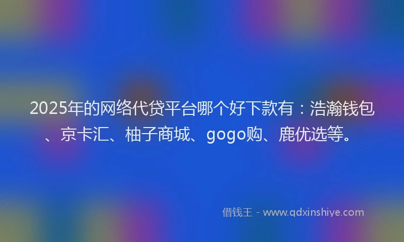 2025年的网络代贷平台哪个好下款有：浩瀚钱包、京卡汇、柚子商城、gogo购、鹿优选等。