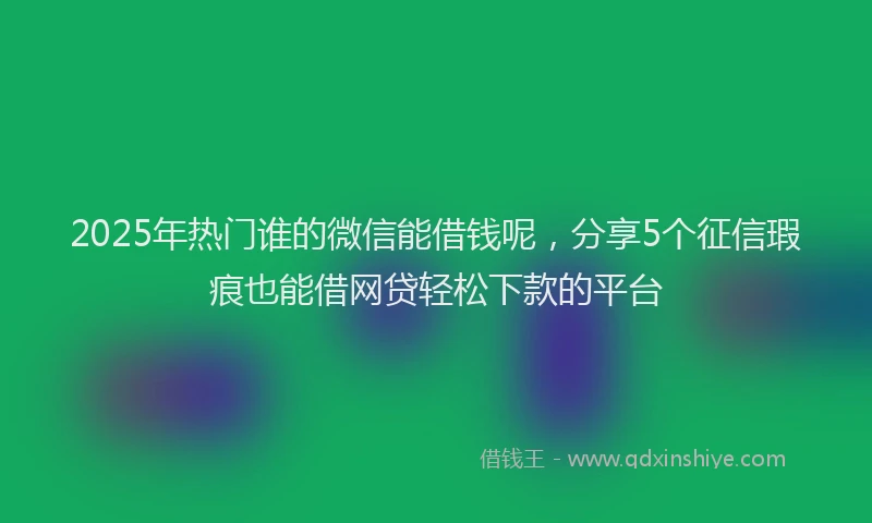 2025年热门谁的微信能借钱呢，分享5个征信瑕疵也能借网贷轻松下款的平台