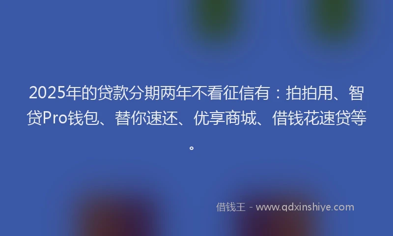 2025年的贷款分期两年不看征信有：拍拍用、智贷Pro钱包、替你速还、优享商城、借钱花速贷等。