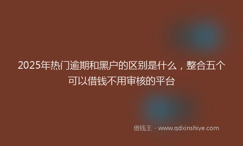 2025年热门逾期和黑户的区别是什么，整合五个可以借钱不用审核的平台