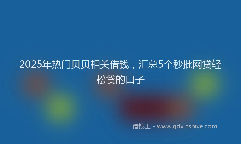 2025年热门贝贝相关借钱，汇总5个秒批网贷轻松贷的口子