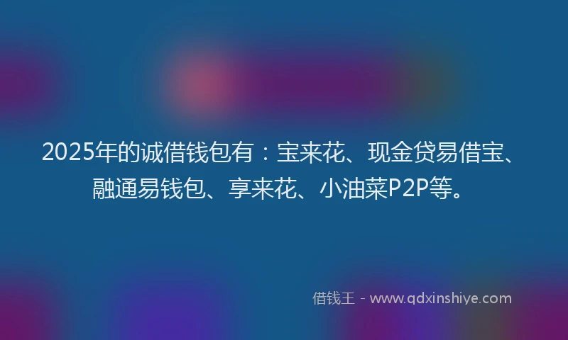 2025年的诚借钱包有：宝来花、现金贷易借宝、融通易钱包、享来花、小油菜P2P等。
