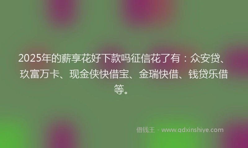 2025年的薪享花好下款吗征信花了有：众安贷、玖富万卡、现金侠快借宝、金瑞快借、钱贷乐借等。