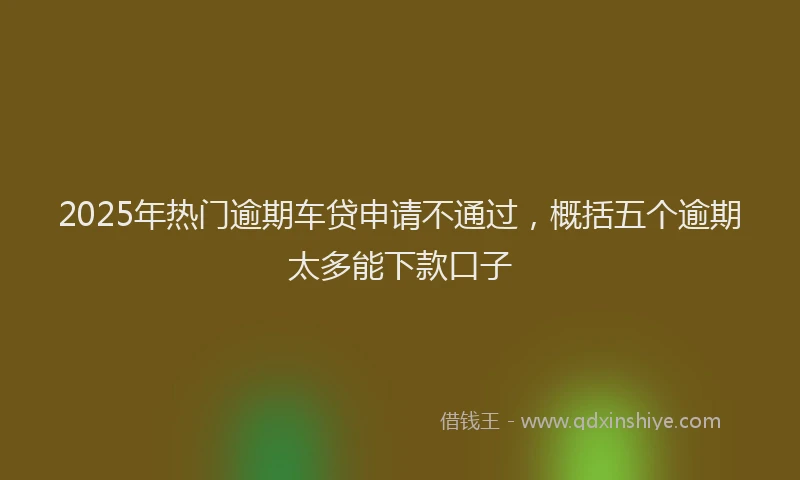 2025年热门逾期车贷申请不通过，概括五个逾期太多能下款口子