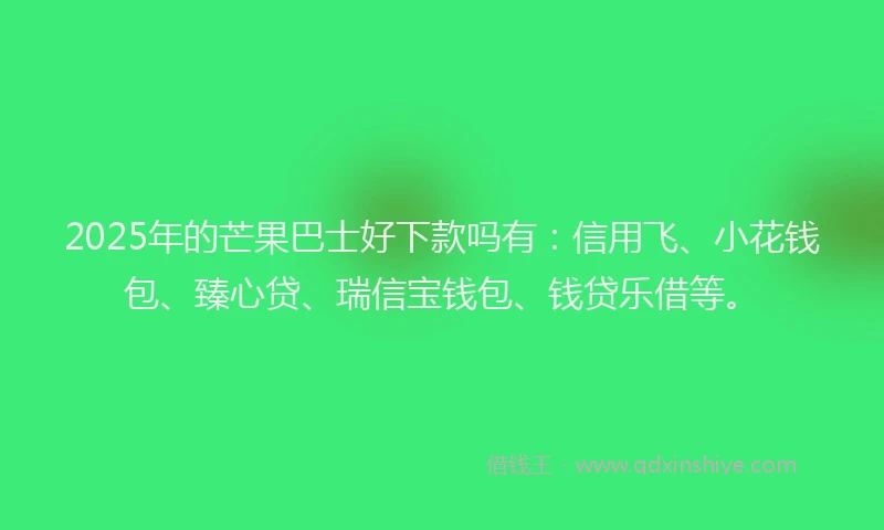 2025年的芒果巴士好下款吗有：信用飞、小花钱包、臻心贷、瑞信宝钱包、钱贷乐借等。