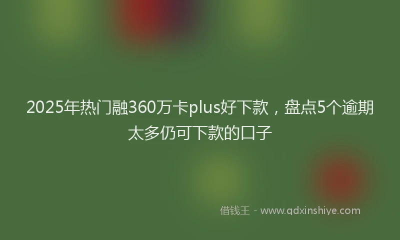 2025年热门融360万卡plus好下款，盘点5个逾期太多仍可下款的口子