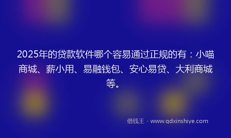 2025年的贷款软件哪个容易通过正规的有：小喵商城、薪小用、易融钱包、安心易贷、大利商城等。
